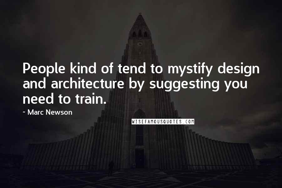 Marc Newson quotes: People kind of tend to mystify design and architecture by suggesting you need to train.