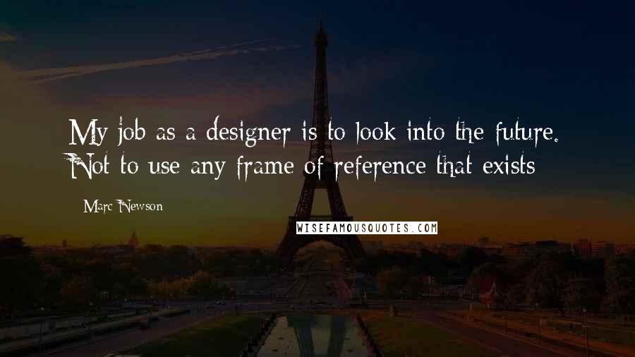 Marc Newson quotes: My job as a designer is to look into the future. Not to use any frame of reference that exists