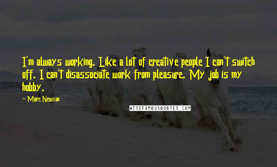 Marc Newson quotes: I'm always working. Like a lot of creative people I can't switch off. I can't disassociate work from pleasure. My job is my hobby.