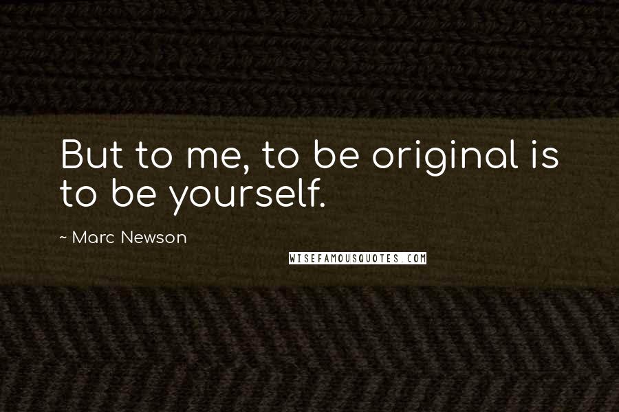 Marc Newson quotes: But to me, to be original is to be yourself.