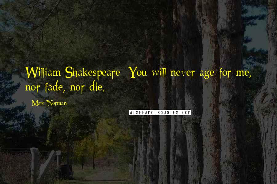 Marc Norman quotes: William Shakespeare: You will never age for me, nor fade, nor die. Marc Norman quotes: William Shakespeare: You will never age for me, nor fade, nor die.