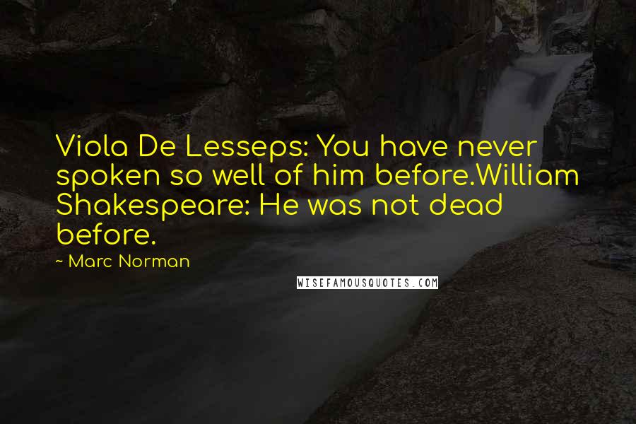 Marc Norman quotes: Viola De Lesseps: You have never spoken so well of him before.William Shakespeare: He was not dead before. Marc Norman quotes: Viola De Lesseps: You have never spoken so well of him before.William Shakespeare: He was not dead before.