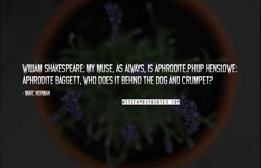 Marc Norman quotes: William Shakespeare: My muse, as always, is Aphrodite.Philip Henslowe: Aphrodite Baggett, who does it behind the Dog and Crumpet?