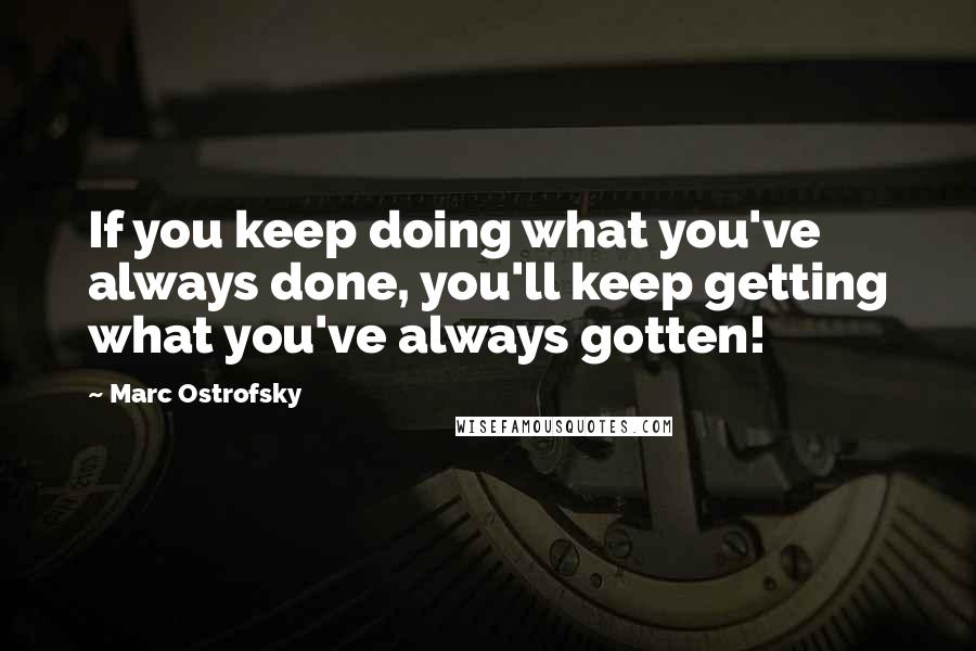 Marc Ostrofsky quotes: If you keep doing what you've always done, you'll keep getting what you've always gotten! Marc Ostrofsky quotes: If you keep doing what you've always done, you'll keep getting what you've always gotten!