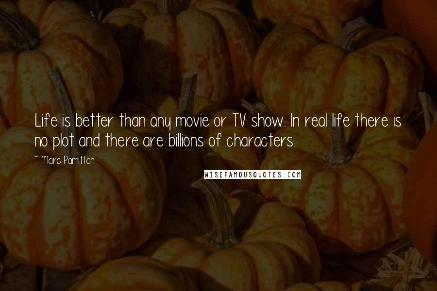 Marc Pamittan quotes: Life is better than any movie or TV show. In real life there is no plot and there are billions of characters.