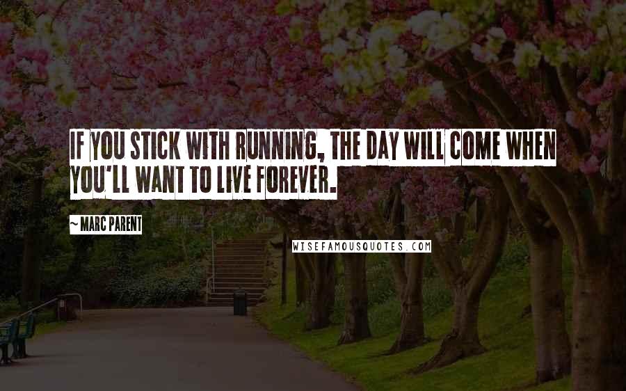 Marc Parent quotes: If you stick with running, the day will come when you'll want to live forever.