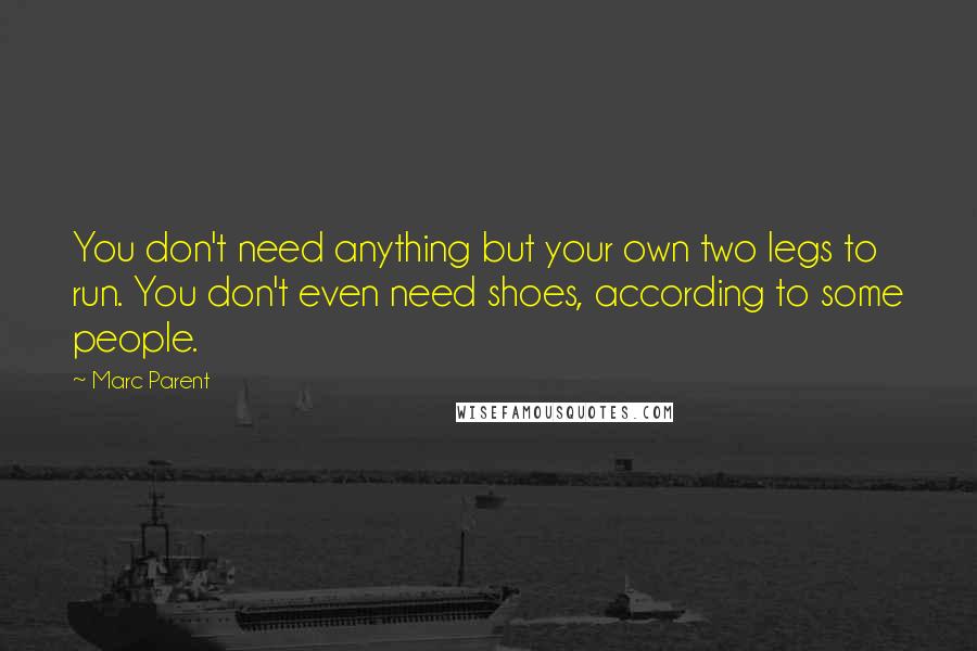 Marc Parent quotes: You don't need anything but your own two legs to run. You don't even need shoes, according to some people.