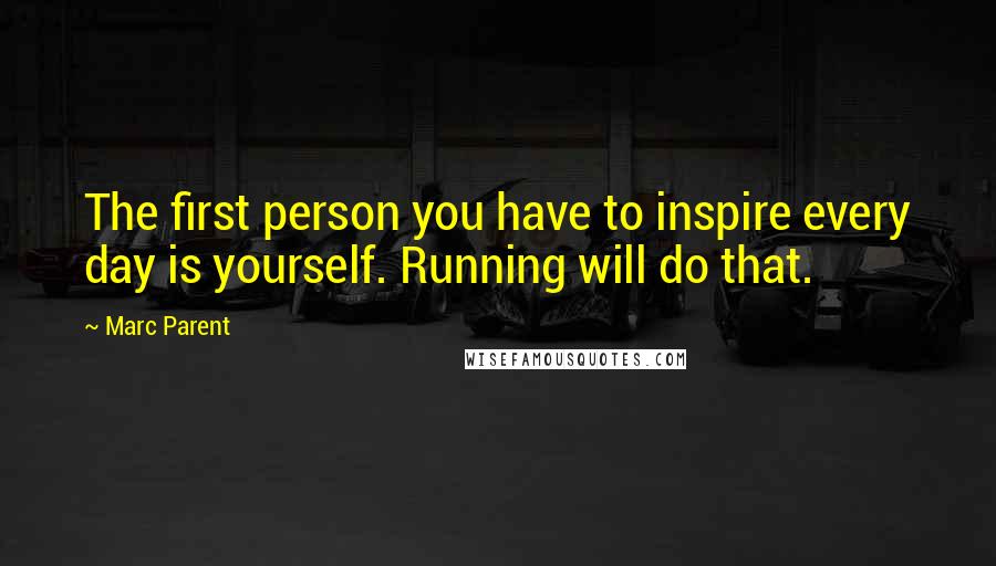 Marc Parent quotes: The first person you have to inspire every day is yourself. Running will do that.