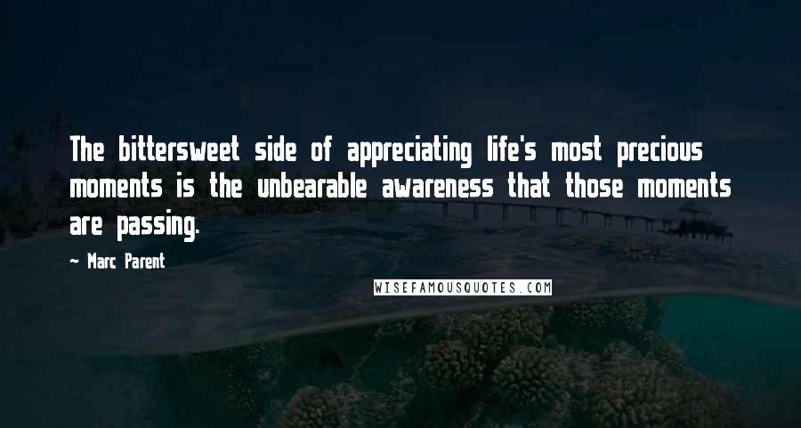 Marc Parent quotes: The bittersweet side of appreciating life's most precious moments is the unbearable awareness that those moments are passing.