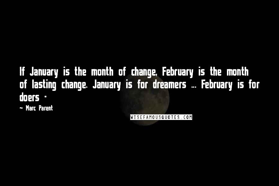 Marc Parent quotes: If January is the month of change, February is the month of lasting change. January is for dreamers ... February is for doers -