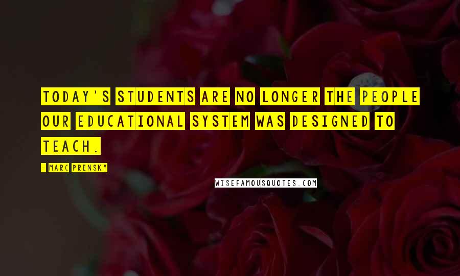 Marc Prensky quotes: Today's students are no longer the people our educational system was designed to teach.