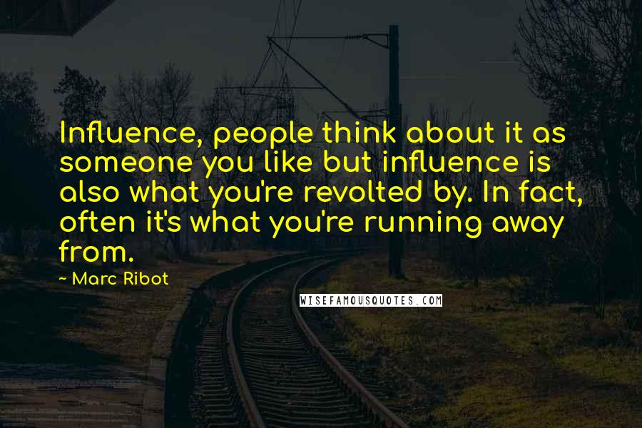 Marc Ribot quotes: Influence, people think about it as someone you like but influence is also what you're revolted by. In fact, often it's what you're running away from.