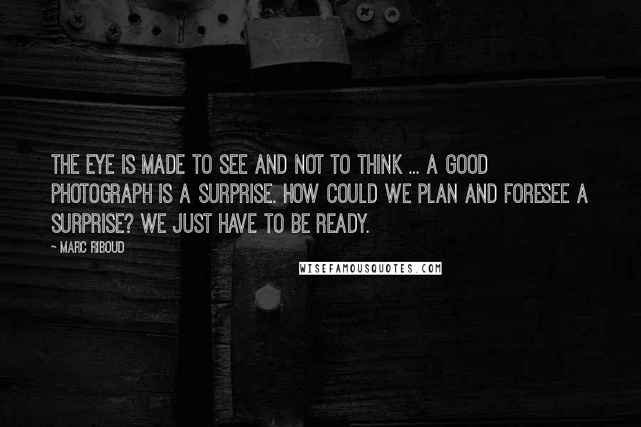 Marc Riboud quotes: The eye is made to see and not to think ... A good photograph is a surprise. How could we plan and foresee a surprise? We just have to be