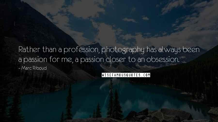 Marc Riboud quotes: Rather than a profession, photography has always been a passion for me, a passion closer to an obsession.