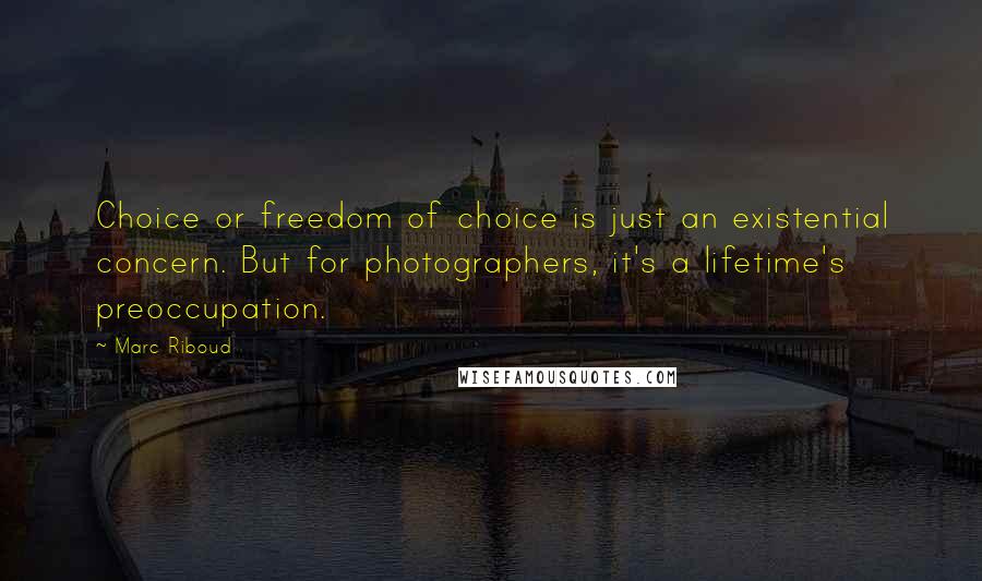 Marc Riboud quotes: Choice or freedom of choice is just an existential concern. But for photographers, it's a lifetime's preoccupation.