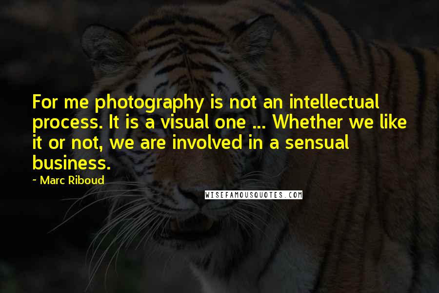 Marc Riboud quotes: For me photography is not an intellectual process. It is a visual one ... Whether we like it or not, we are involved in a sensual business. Marc Riboud quotes: For me photography is not an intellectual process. It is a visual one ... Whether we like it or not, we are involved in a sensual business.