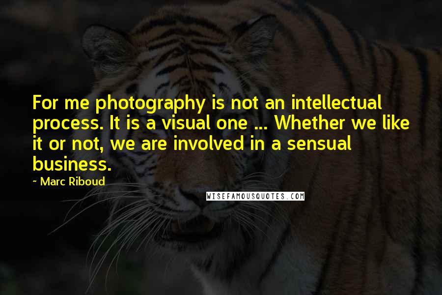 Marc Riboud quotes: For me photography is not an intellectual process. It is a visual one ... Whether we like it or not, we are involved in a sensual business.