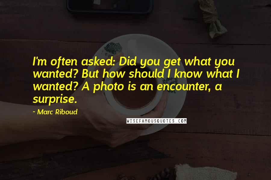 Marc Riboud quotes: I'm often asked: Did you get what you wanted? But how should I know what I wanted? A photo is an encounter, a surprise.