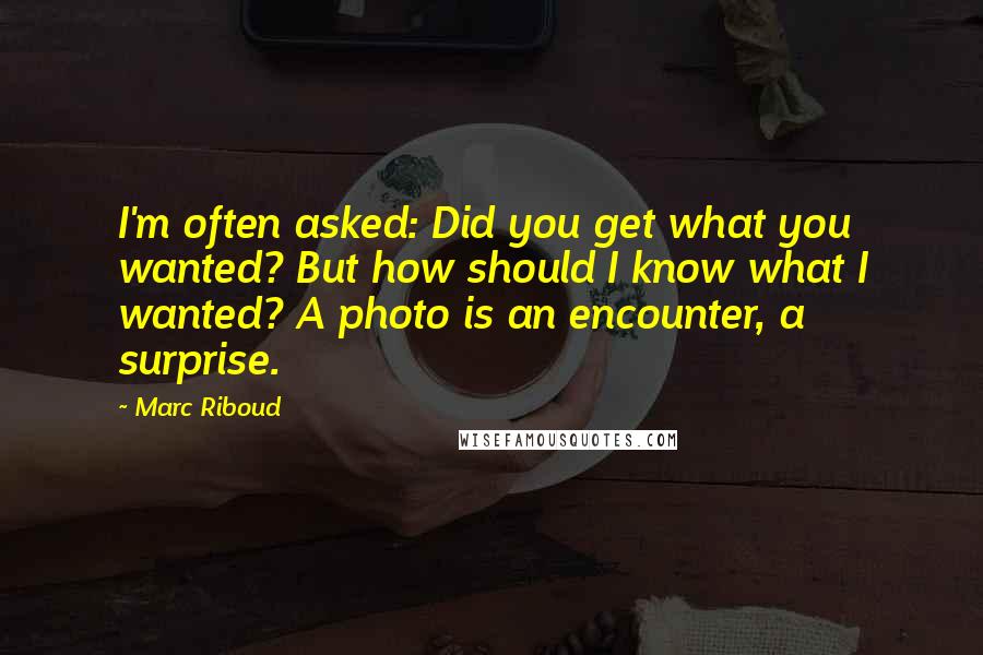 Marc Riboud quotes: I'm often asked: Did you get what you wanted? But how should I know what I wanted? A photo is an encounter, a surprise. Marc Riboud quotes: I'm often asked: Did you get what you wanted? But how should I know what I wanted? A photo is an encounter, a surprise.