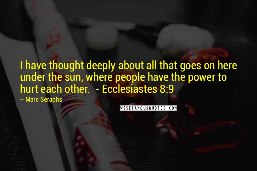 Marc Seraphs quotes: I have thought deeply about all that goes on here under the sun, where people have the power to hurt each other. - Ecclesiastes 8:9 Marc Seraphs quotes: I have thought deeply about all that goes on here under the sun, where people have the power to hurt each other. - Ecclesiastes 8:9