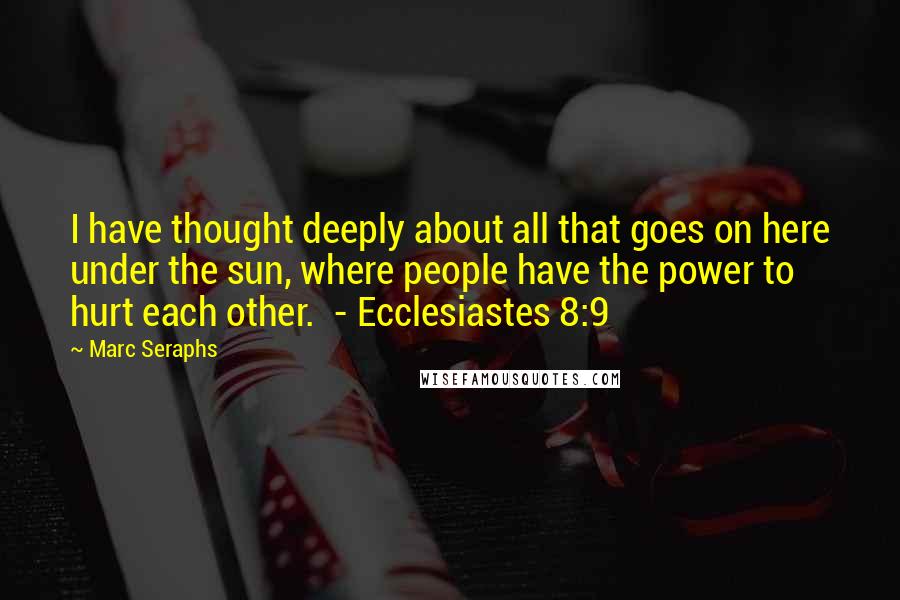 Marc Seraphs quotes: I have thought deeply about all that goes on here under the sun, where people have the power to hurt each other. - Ecclesiastes 8:9