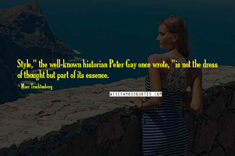 Marc Trachtenberg quotes: Style," the well-known historian Peter Gay once wrote, "is not the dress of thought but part of its essence. Marc Trachtenberg quotes: Style," the well-known historian Peter Gay once wrote, "is not the dress of thought but part of its essence.