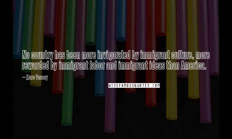 Marc Veasey quotes: No country has been more invigorated by immigrant culture, more rewarded by immigrant labor and immigrant ideas than America.