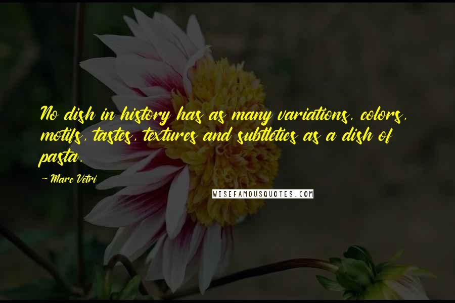 Marc Vetri quotes: No dish in history has as many variations, colors, motifs, tastes, textures and subtleties as a dish of pasta.