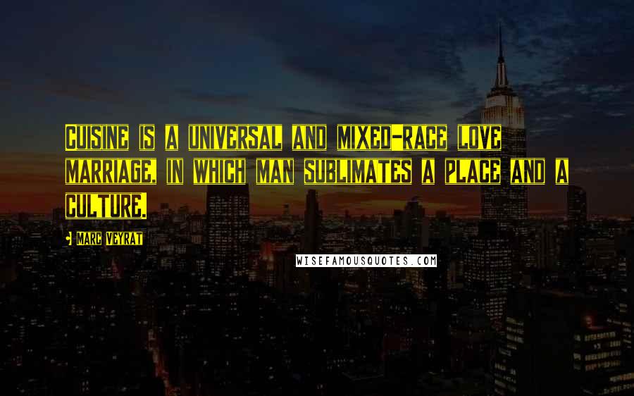 Marc Veyrat quotes: Cuisine is a universal and mixed-race love marriage, in which man sublimates a place and a culture.