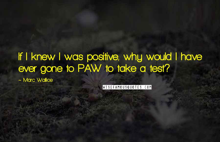 Marc Wallice quotes: If I knew I was positive, why would I have ever gone to PAW to take a test?