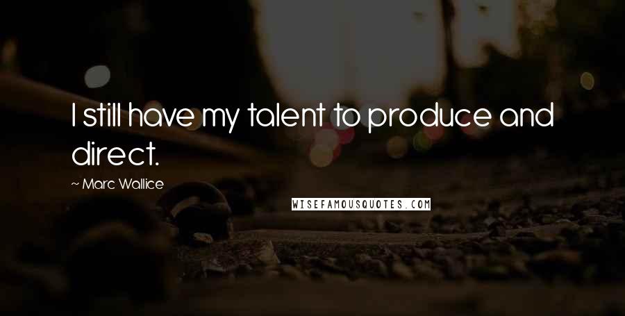 Marc Wallice quotes: I still have my talent to produce and direct.