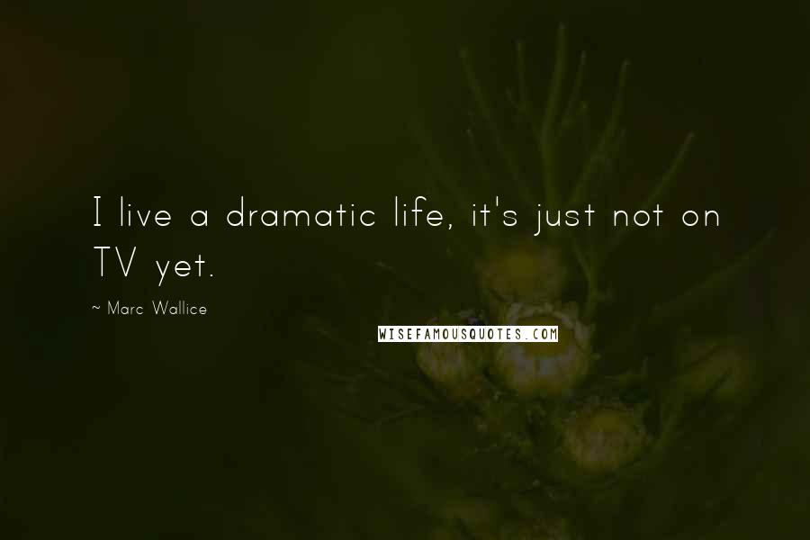 Marc Wallice quotes: I live a dramatic life, it's just not on TV yet.