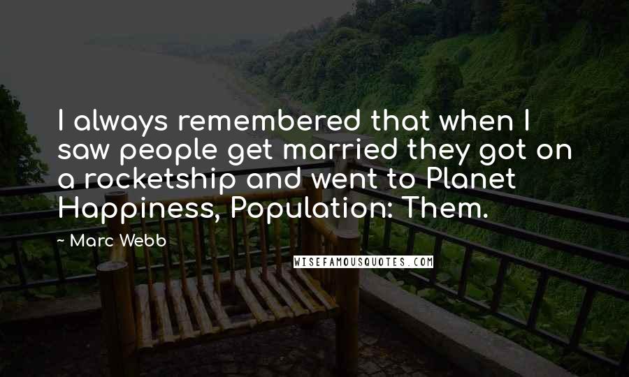 Marc Webb quotes: I always remembered that when I saw people get married they got on a rocketship and went to Planet Happiness, Population: Them. Marc Webb quotes: I always remembered that when I saw people get married they got on a rocketship and went to Planet Happiness, Population: Them.