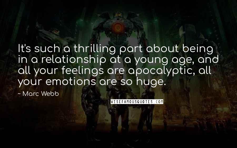 Marc Webb quotes: It's such a thrilling part about being in a relationship at a young age, and all your feelings are apocalyptic, all your emotions are so huge. Marc Webb quotes: It's such a thrilling part about being in a relationship at a young age, and all your feelings are apocalyptic, all your emotions are so huge.