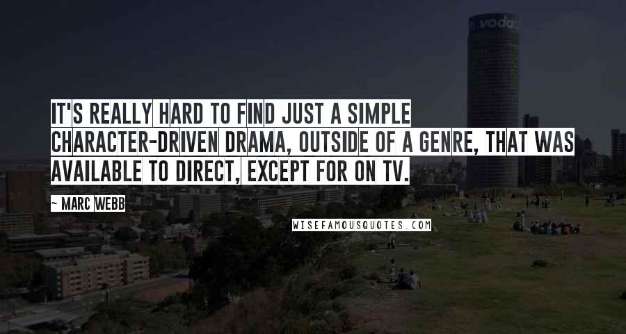 Marc Webb quotes: It's really hard to find just a simple character-driven drama, outside of a genre, that was available to direct, except for on TV.