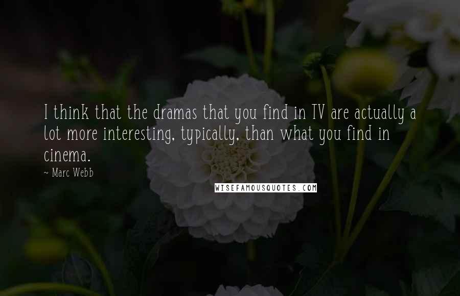 Marc Webb quotes: I think that the dramas that you find in TV are actually a lot more interesting, typically, than what you find in cinema. Marc Webb quotes: I think that the dramas that you find in TV are actually a lot more interesting, typically, than what you find in cinema.