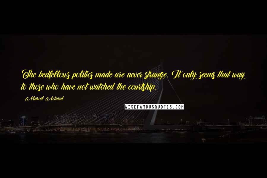 Marcel Achard quotes: The bedfellows politics made are never strange. It only seems that way to those who have not watched the courtship.