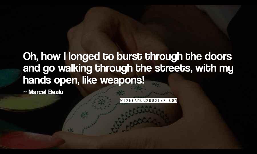 Marcel Bealu quotes: Oh, how I longed to burst through the doors and go walking through the streets, with my hands open, like weapons!