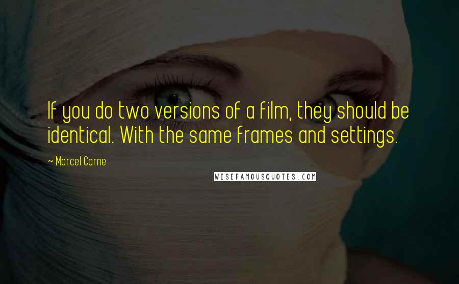 Marcel Carne quotes: If you do two versions of a film, they should be identical. With the same frames and settings. Marcel Carne quotes: If you do two versions of a film, they should be identical. With the same frames and settings.