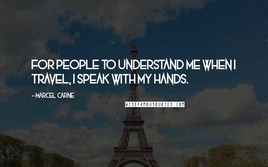 Marcel Carne quotes: For people to understand me when I travel, I speak with my hands. Marcel Carne quotes: For people to understand me when I travel, I speak with my hands.