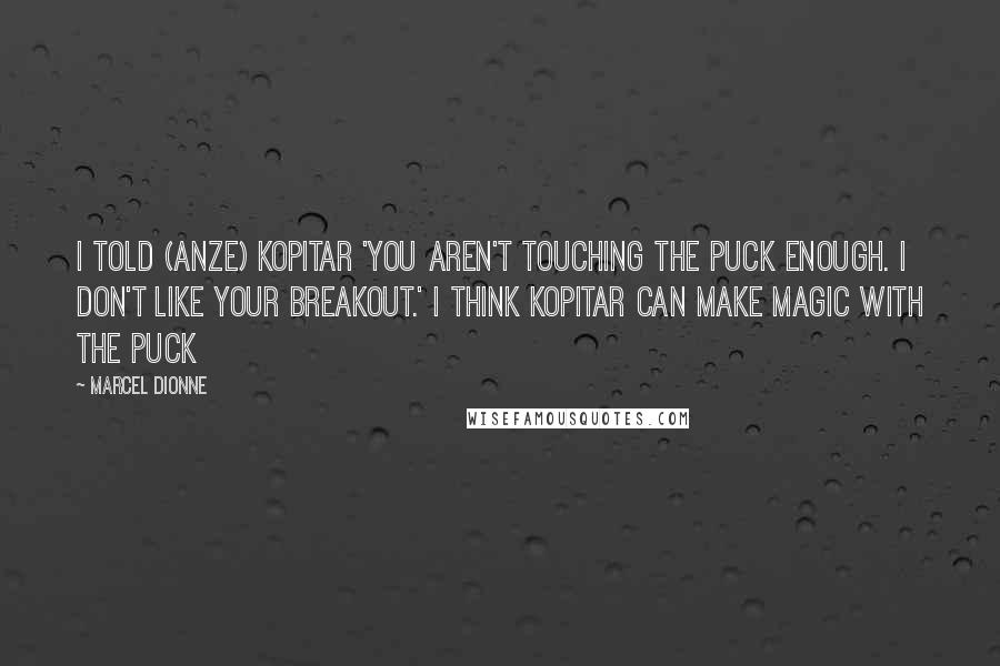 Marcel Dionne quotes: I told (Anze) Kopitar 'You aren't touching the puck enough. I don't like your breakout.' I think Kopitar can make magic with the puck