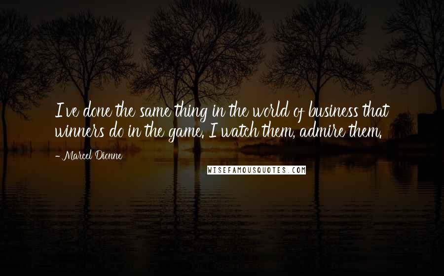 Marcel Dionne quotes: I've done the same thing in the world of business that winners do in the game. I watch them, admire them. Marcel Dionne quotes: I've done the same thing in the world of business that winners do in the game. I watch them, admire them.