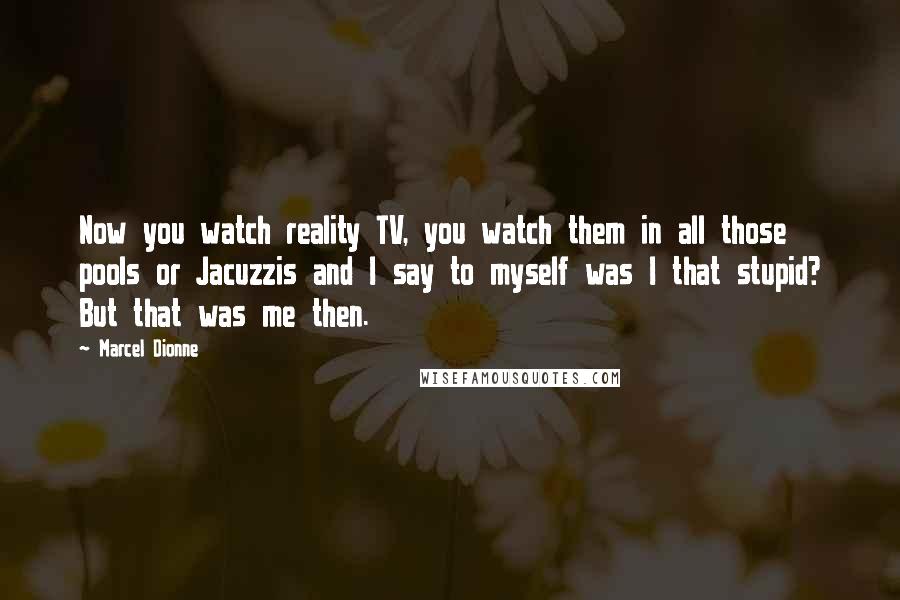 Marcel Dionne quotes: Now you watch reality TV, you watch them in all those pools or Jacuzzis and I say to myself was I that stupid? But that was me then.