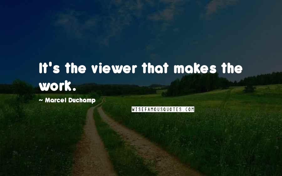 Marcel Duchamp quotes: It's the viewer that makes the work.