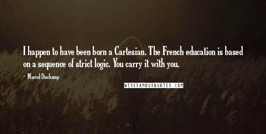 Marcel Duchamp quotes: I happen to have been born a Cartesian. The French education is based on a sequence of strict logic. You carry it with you.