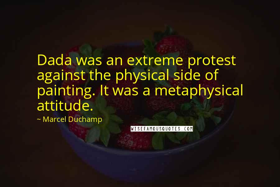 Marcel Duchamp quotes: Dada was an extreme protest against the physical side of painting. It was a metaphysical attitude.