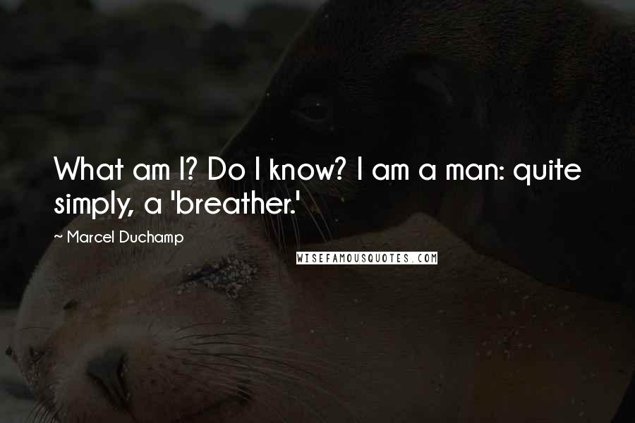Marcel Duchamp quotes: What am I? Do I know? I am a man: quite simply, a 'breather.'