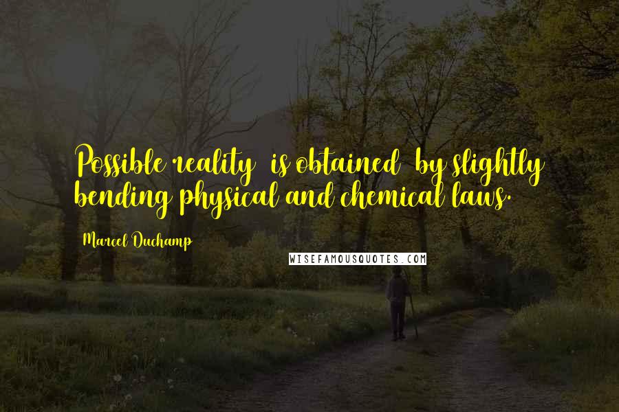 Marcel Duchamp quotes: Possible reality [is obtained] by slightly bending physical and chemical laws.