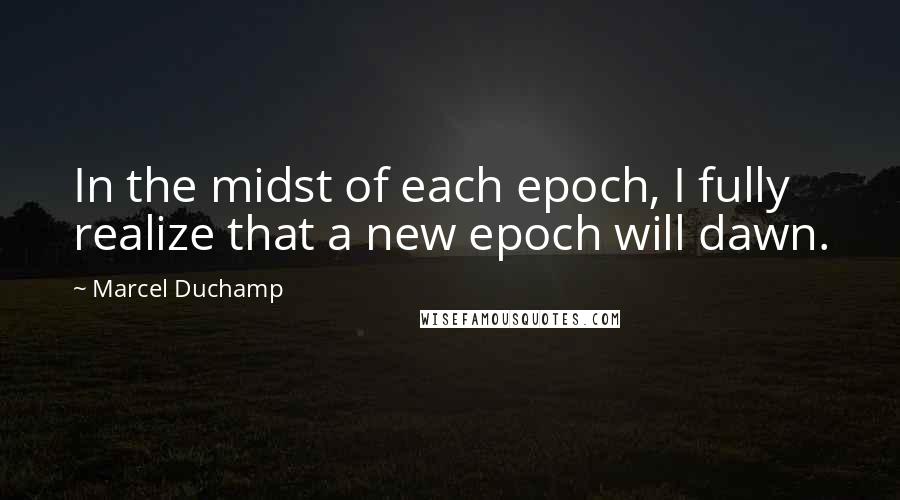 Marcel Duchamp quotes: In the midst of each epoch, I fully realize that a new epoch will dawn.