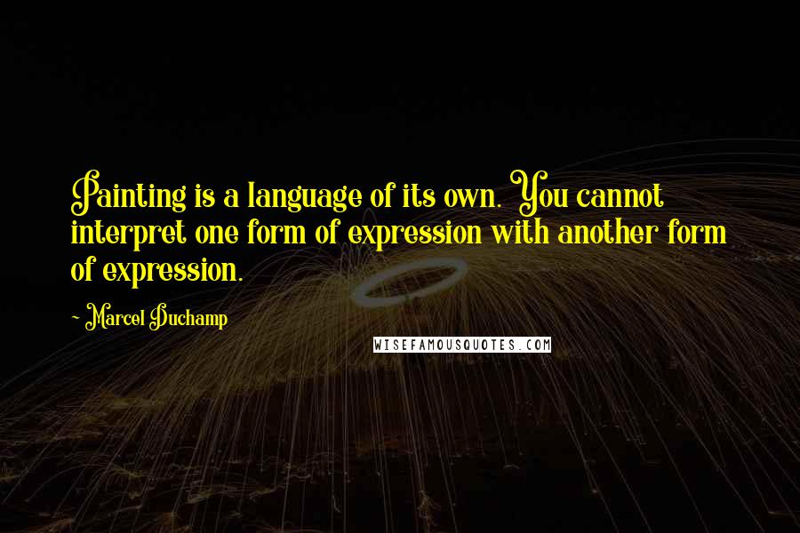 Marcel Duchamp quotes: Painting is a language of its own. You cannot interpret one form of expression with another form of expression.